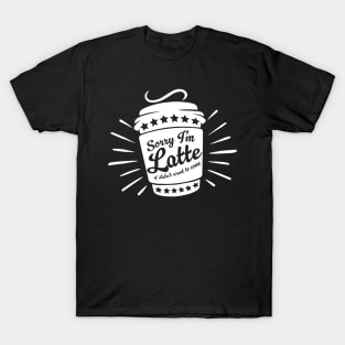 SORRY I'M LATTE I DIDN'T WANT TO COME T-Shirt